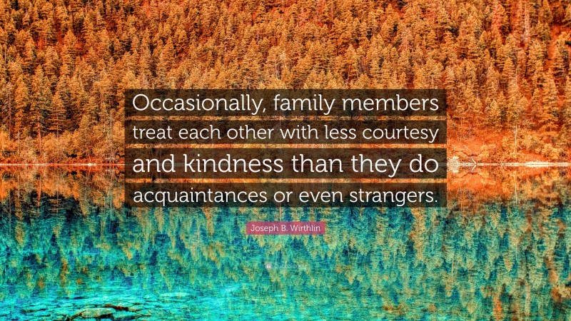 Joseph B. Wirthlin Quote: “Occasionally, family members treat each other with less courtesy and kindness than they do acquaintances or even strangers.”