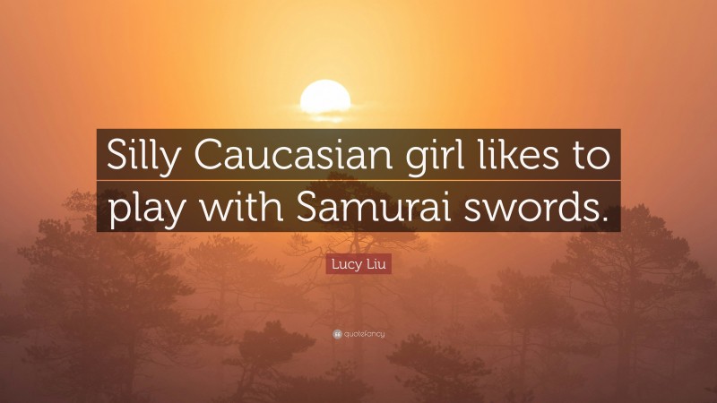 Lucy Liu Quote: “Silly Caucasian girl likes to play with Samurai swords.”