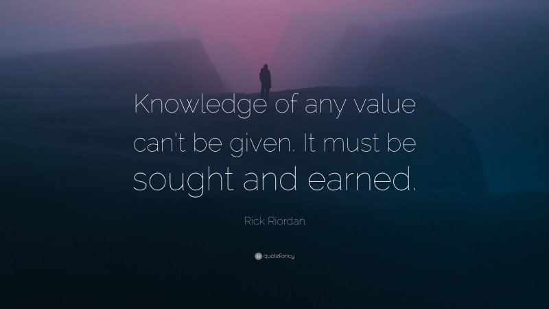 Rick Riordan Quote: “Knowledge of any value can’t be given. It must be sought and earned.”