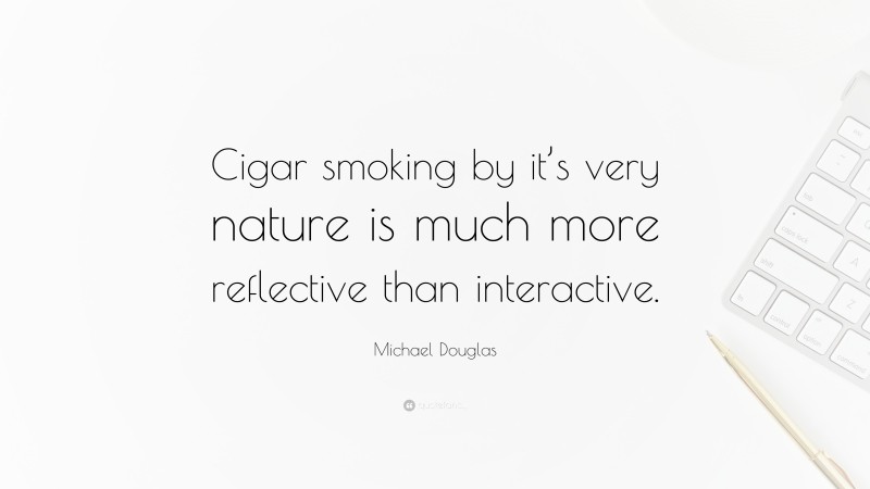 Michael Douglas Quote: “Cigar smoking by it’s very nature is much more reflective than interactive.”