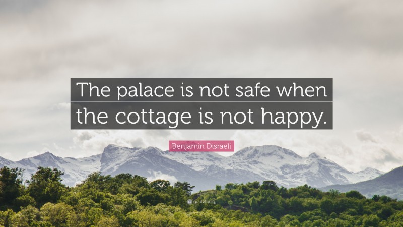Benjamin Disraeli Quote: “The palace is not safe when the cottage is not happy.”