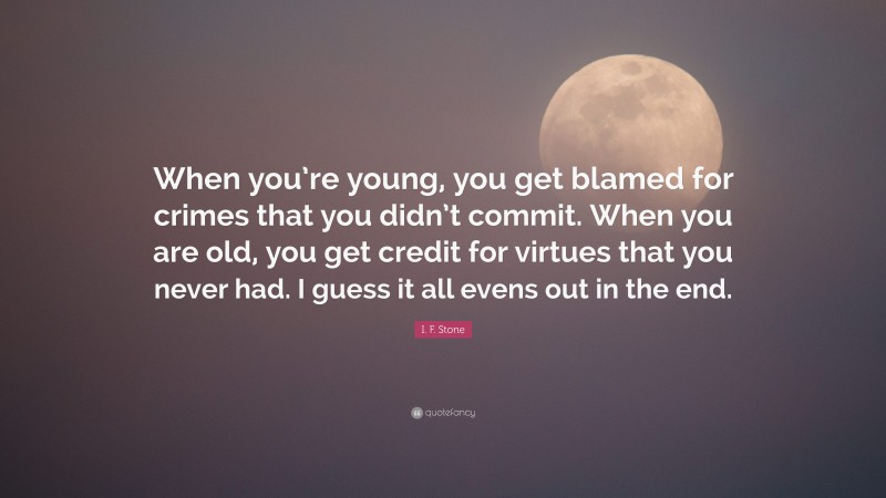 I. F. Stone Quote: “When you’re young, you get blamed for crimes that you didn’t commit. When you are old, you get credit for virtues that you never had. I guess it all evens out in the end.”