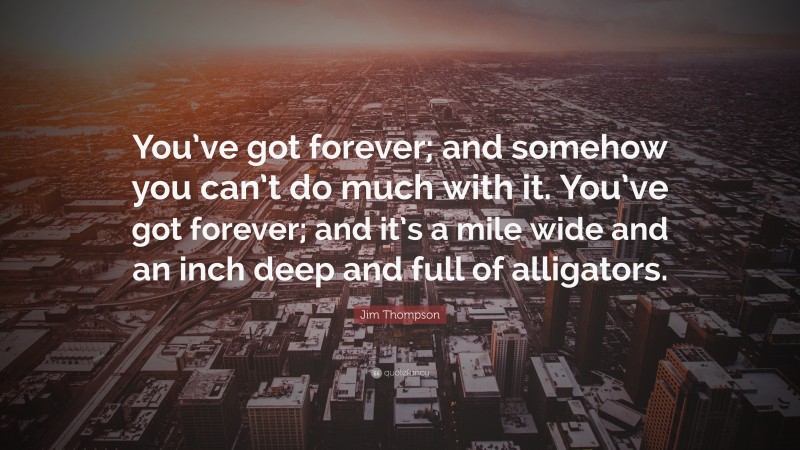Jim Thompson Quote: “You’ve got forever; and somehow you can’t do much with it. You’ve got forever; and it’s a mile wide and an inch deep and full of alligators.”