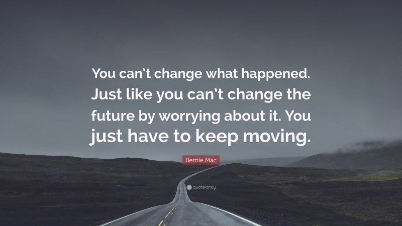 Bernie Mac Quote: “You can’t change what happened. Just like you can’t change the future by worrying about it. You just have to keep moving.”