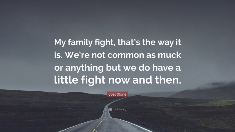 Joss Stone Quote: “My family fight, that’s the way it is. We’re not common as muck or anything but we do have a little fight now and then.”
