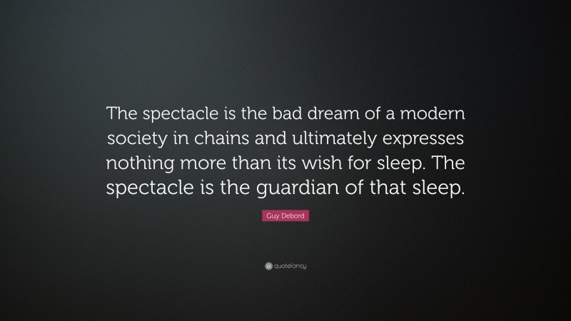 Guy Debord Quote: “The spectacle is the bad dream of a modern society in chains and ultimately expresses nothing more than its wish for sleep. The spectacle is the guardian of that sleep.”