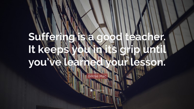 Bernie Mac Quote: “Suffering is a good teacher. It keeps you in its grip until you’ve learned your lesson.”
