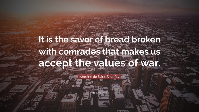 Antoine de Saint-Exupéry Quote: “It is the savor of bread broken with comrades that makes us accept the values of war.”