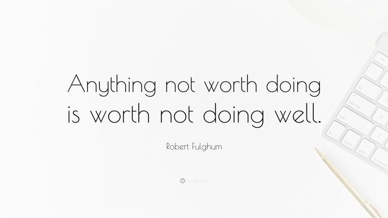 Robert Fulghum Quote: “Anything not worth doing is worth not doing well.”