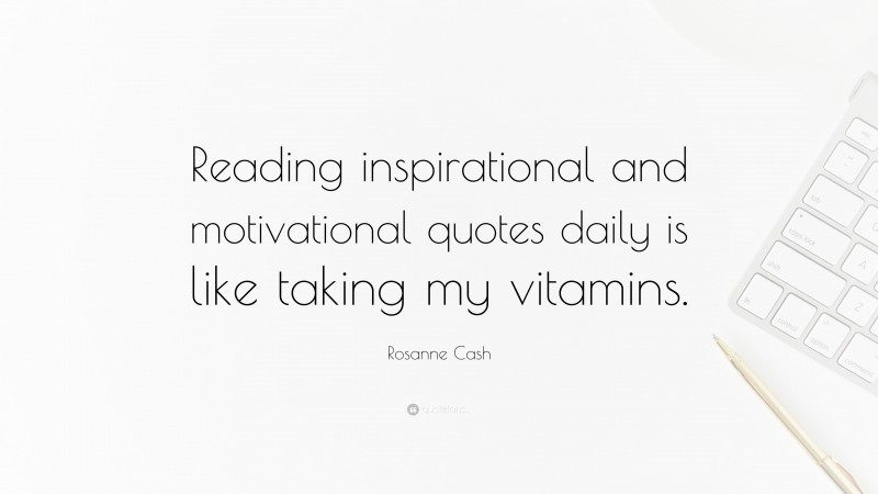 Rosanne Cash Quote: “Reading inspirational and motivational quotes daily is like taking my vitamins.”