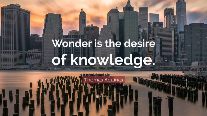 Thomas Aquinas Quote: “Wonder is the desire of knowledge.”
