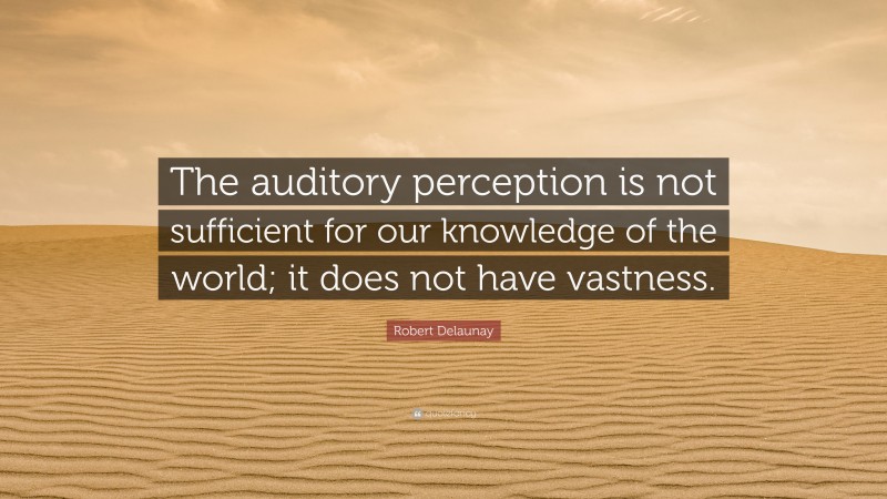 Robert Delaunay Quote: “The auditory perception is not sufficient for our knowledge of the world; it does not have vastness.”