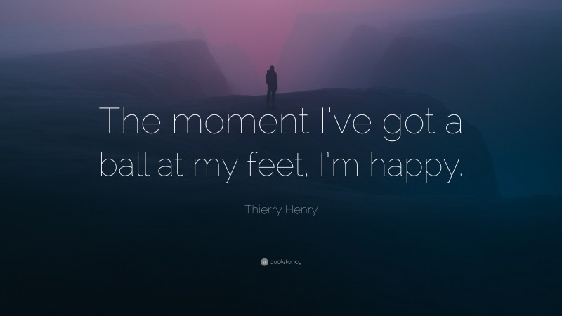 Thierry Henry Quote: “The moment I’ve got a ball at my feet, I’m happy.”