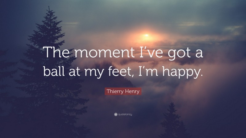 Thierry Henry Quote: “The moment I’ve got a ball at my feet, I’m happy.”