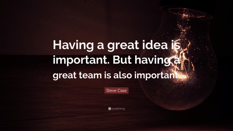 Steve Case Quote: “Having a great idea is important. But having a great team is also important.”