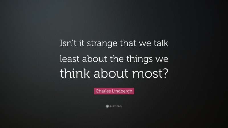 Charles Lindbergh Quote: “Isn’t it strange that we talk least about the things we think about most?”
