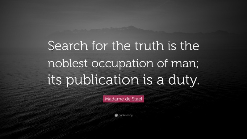 Madame de Stael Quote: “Search for the truth is the noblest occupation of man; its publication is a duty.”