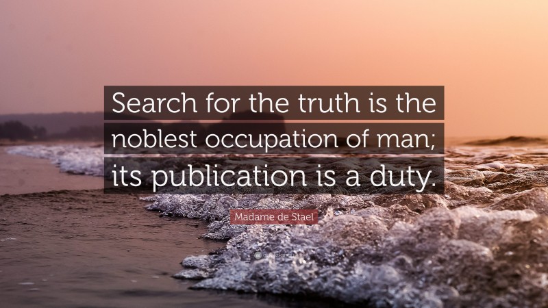 Madame de Stael Quote: “Search for the truth is the noblest occupation of man; its publication is a duty.”