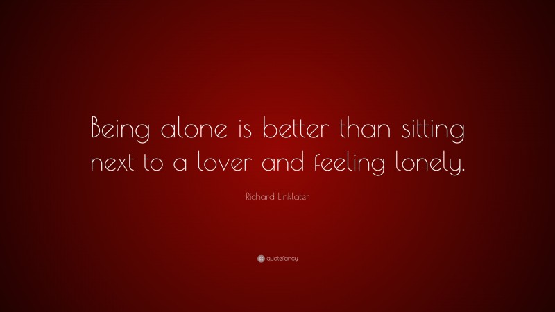 Richard Linklater Quote: “Being alone is better than sitting next to a lover and feeling lonely.”