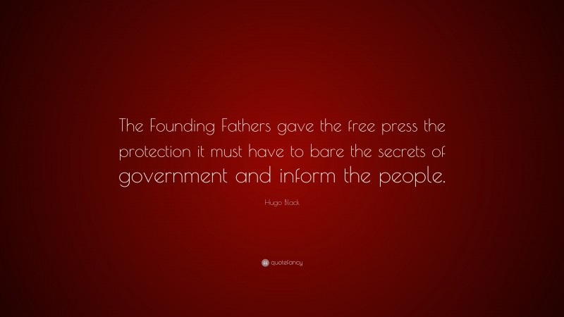 Hugo Black Quote: “The Founding Fathers gave the free press the protection it must have to bare the secrets of government and inform the people.”