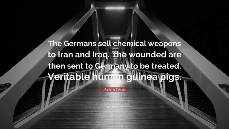 Marjane Satrapi Quote: “The Germans sell chemical weapons to Iran and Iraq. The wounded are then sent to Germany to be treated. Veritable human guinea pigs.”