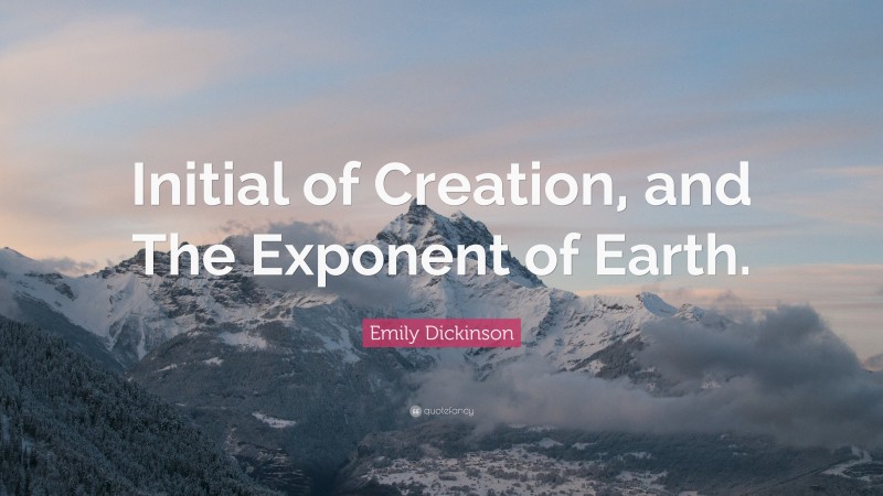 Emily Dickinson Quote: “Initial of Creation, and The Exponent of Earth.”