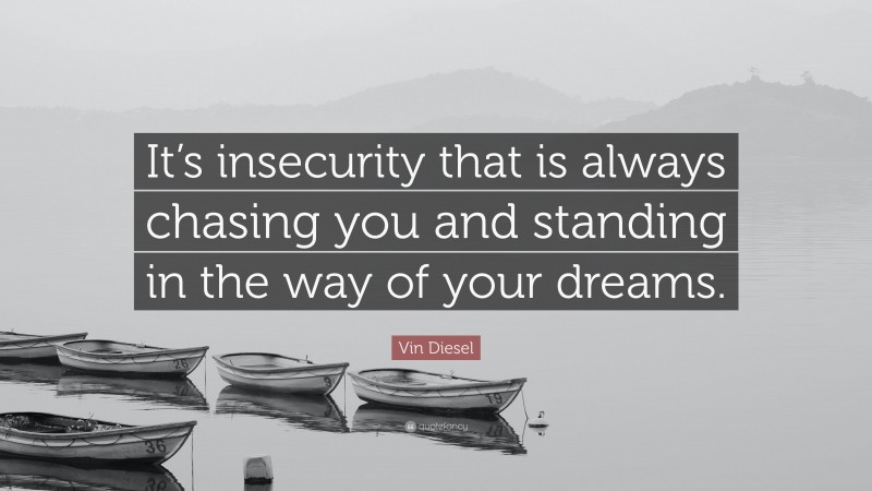 Vin Diesel Quote: “It’s insecurity that is always chasing you and standing in the way of your dreams.”