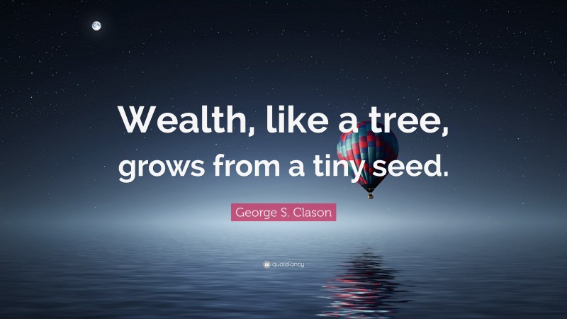 George S. Clason Quote: “Wealth, like a tree, grows from a tiny seed.”