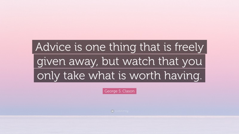 George S. Clason Quote: “Advice is one thing that is freely given away, but watch that you only take what is worth having.”
