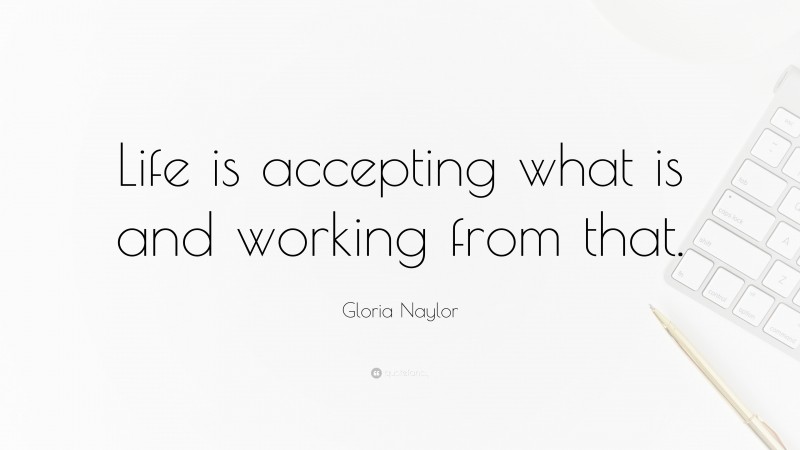 Gloria Naylor Quote: “Life is accepting what is and working from that.”