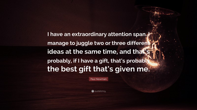 Paul Newman Quote: “I have an extraordinary attention span. I manage to juggle two or three different ideas at the same time, and that’s probably, if I have a gift, that’s probably the best gift that’s given me.”