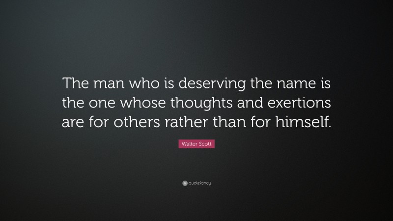Walter Scott Quote: “The man who is deserving the name is the one whose thoughts and exertions are for others rather than for himself.”