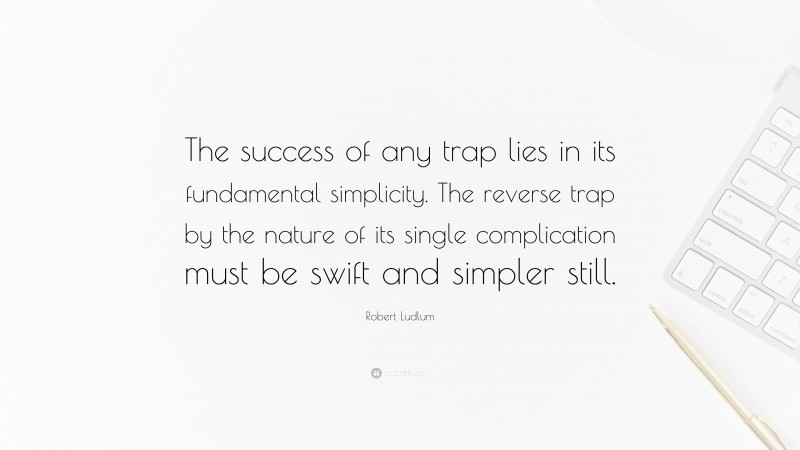 Robert Ludlum Quote: “The success of any trap lies in its fundamental simplicity. The reverse trap by the nature of its single complication must be swift and simpler still.”