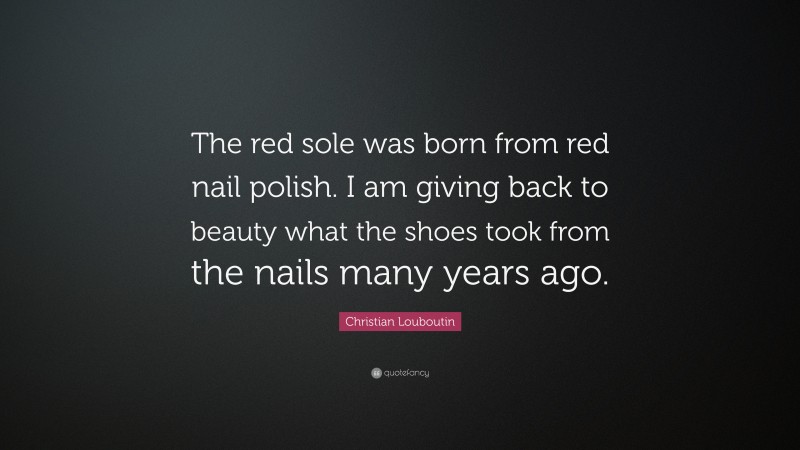 Christian Louboutin Quote: “The red sole was born from red nail polish. I am giving back to beauty what the shoes took from the nails many years ago.”