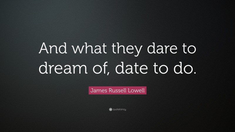 James Russell Lowell Quote: “And what they dare to dream of, date to do.”