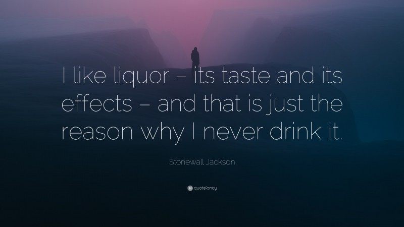 Stonewall Jackson Quote: “I like liquor – its taste and its effects – and that is just the reason why I never drink it.”