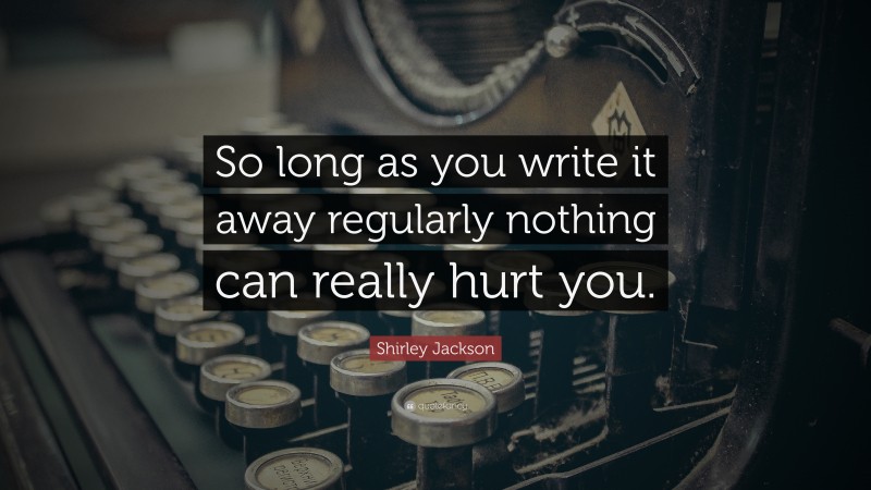 Shirley Jackson Quote: “So long as you write it away regularly nothing can really hurt you.”
