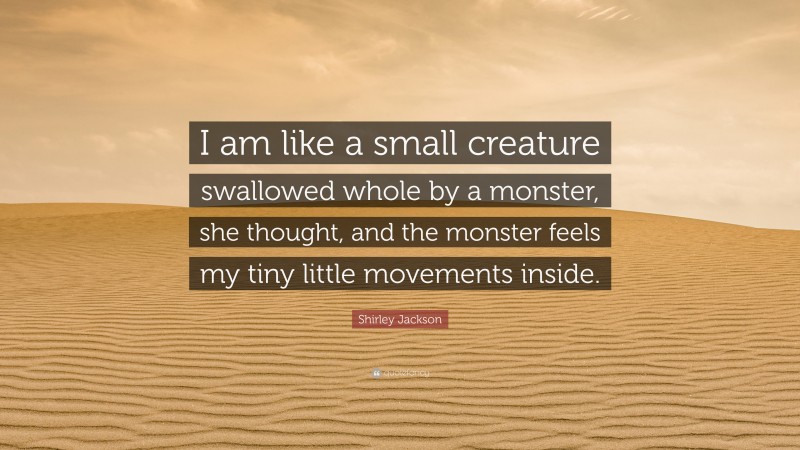 Shirley Jackson Quote: “I am like a small creature swallowed whole by a monster, she thought, and the monster feels my tiny little movements inside.”