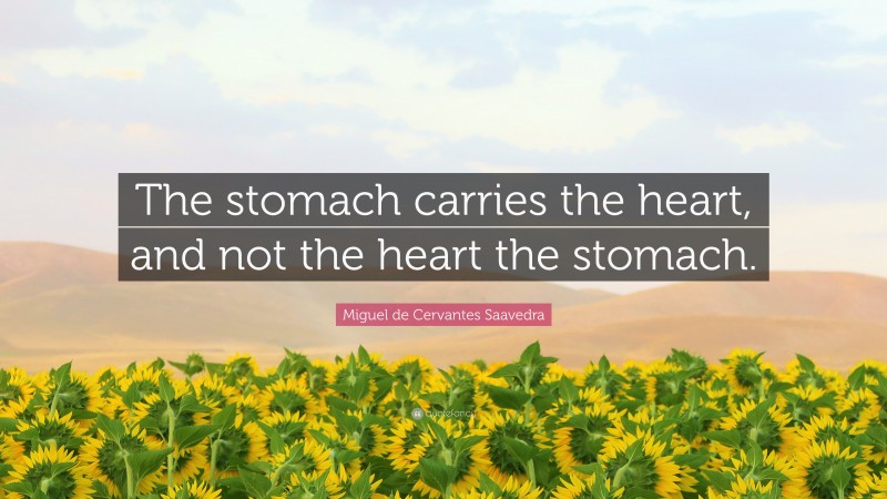 Miguel de Cervantes Saavedra Quote: “The stomach carries the heart, and not the heart the stomach.”