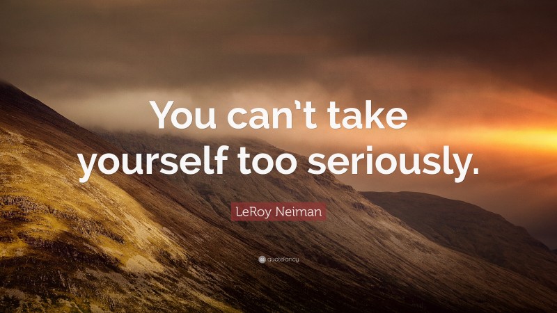 LeRoy Neiman Quote: “You can’t take yourself too seriously.”