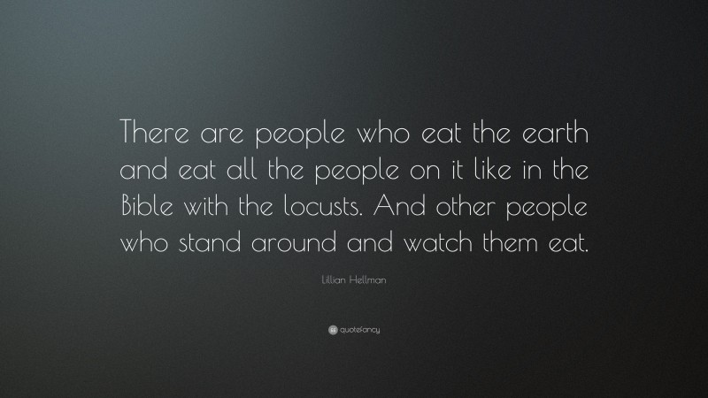 Lillian Hellman Quote: “There are people who eat the earth and eat all the people on it like in the Bible with the locusts. And other people who stand around and watch them eat.”