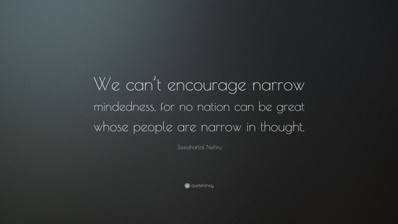 Jawaharlal Nehru Quote: “We can’t encourage narrow mindedness, for no nation can be great whose people are narrow in thought.”