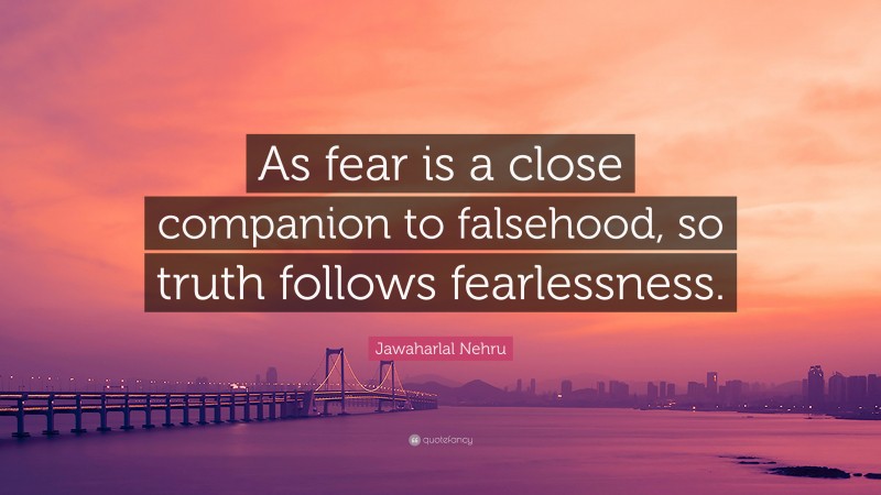 Jawaharlal Nehru Quote: “As fear is a close companion to falsehood, so truth follows fearlessness.”