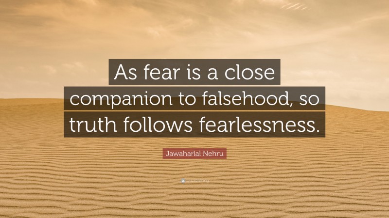 Jawaharlal Nehru Quote: “As fear is a close companion to falsehood, so truth follows fearlessness.”
