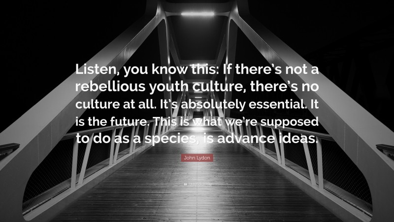 John Lydon Quote: “Listen, you know this: If there’s not a rebellious youth culture, there’s no culture at all. It’s absolutely essential. It is the future. This is what we’re supposed to do as a species, is advance ideas.”