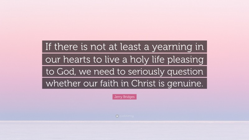 Jerry Bridges Quote: “If there is not at least a yearning in our hearts to live a holy life pleasing to God, we need to seriously question whether our faith in Christ is genuine.”