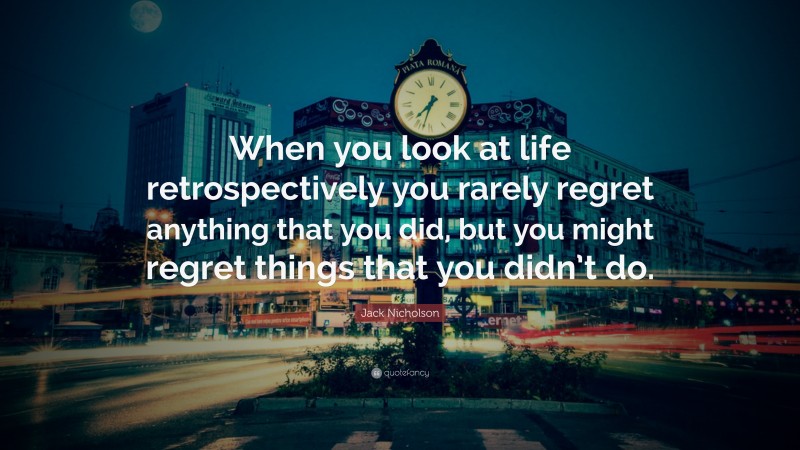 Jack Nicholson Quote: “When you look at life retrospectively you rarely regret anything that you did, but you might regret things that you didn’t do.”