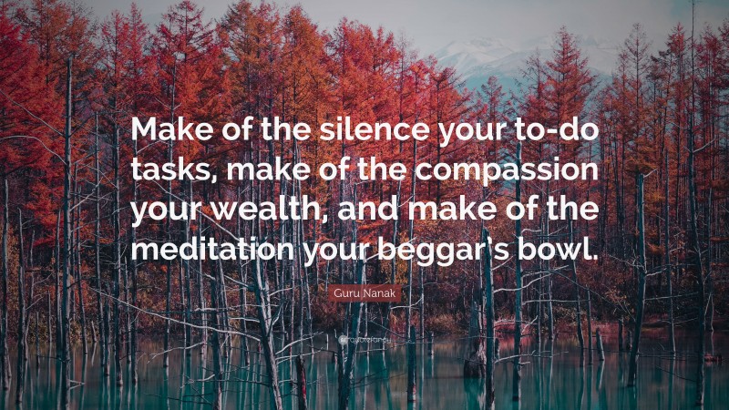 Guru Nanak Quote: “Make of the silence your to-do tasks, make of the compassion your wealth, and make of the meditation your beggar’s bowl.”