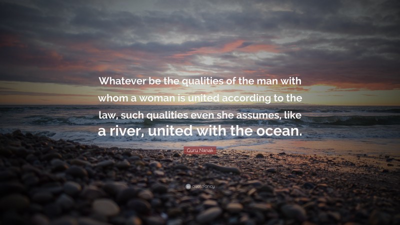 Guru Nanak Quote: “Whatever be the qualities of the man with whom a woman is united according to the law, such qualities even she assumes, like a river, united with the ocean.”