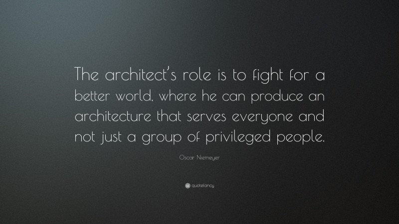 Oscar Niemeyer Quote: “The architect’s role is to fight for a better world, where he can produce an architecture that serves everyone and not just a group of privileged people.”
